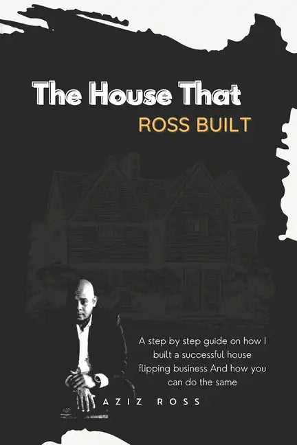 The House That Ross Built: A Step by Step Guide on How I Built a Successful House Flipping Business and How You Can Do the Same - Paperback