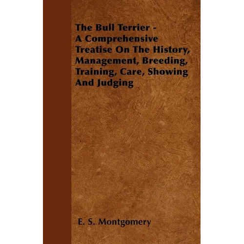 The Bull Terrier - A Comprehensive Treatise On The History, Management, Breeding, Training, Care, Showing And Judging - Paperback