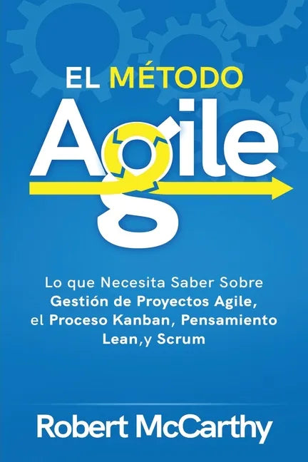 El Método Agile: Lo que Necesita Saber Sobre Gestión de Proyectos Agile, el Proceso Kanban, Pensamiento Lean, y Scrum - Paperback