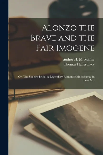 Alonzo the Brave and the Fair Imogene: or, The Spectre Bride. A Legendary Romantic Melodrama, in Two Acts - Paperback