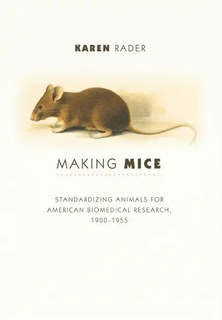Making Mice: Standardizing Animals for American Biomedical Research, 1900-1955 - Hardcover