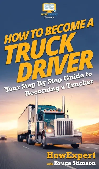 How To Become a Truck Driver: Your Step-By-Step Guide to Becoming a Trucker - Hardcover