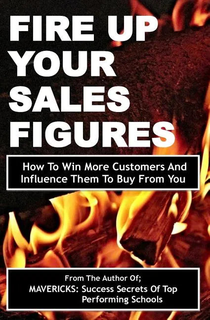 Fire Up Your Sales Figures: How To Win More Customers And Influence Them To Buy From You - Paperback