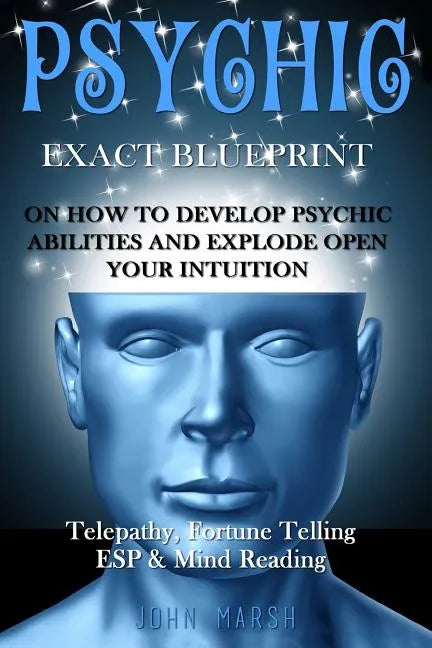 Psychic: EXACT BLUEPRINT on How to Develop Psychic Abilities and Explode Open Your Intuition - Telepathy, Fortune Telling, ESP & Mind Reading - Paperback