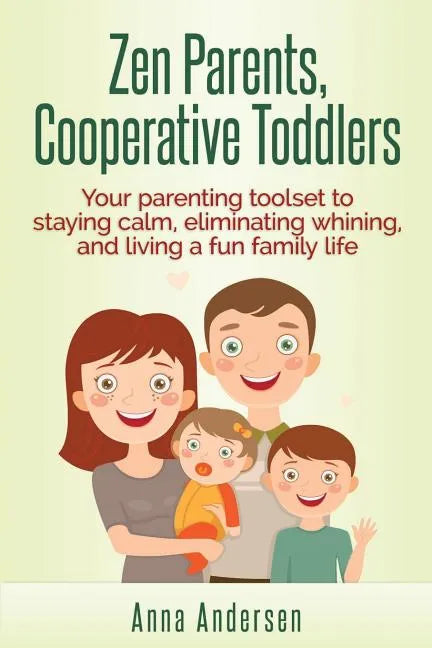 Zen Parents, Cooperative Toddlers: Your Parenting Toolset To Staying Calm, Eliminating Whining, And Living A Fun Family Life - Paperback
