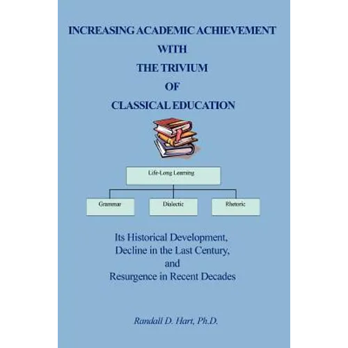 Increasing Academic Achievement with the Trivium of Classical Education: Its Historical Development, Decline in the Last Century, and Resurgence in Re - Paperback