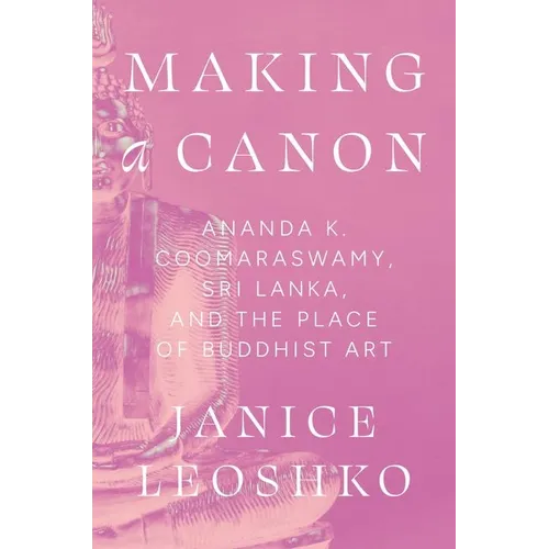 Making a Canon: Ananda K. Coomaraswamy, Sri Lanka, and the Place of Buddhist Art - Hardcover