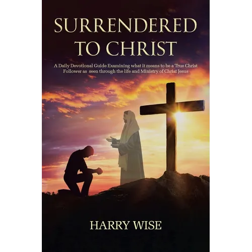 Surrendered To Christ: A Daily Devotional Guide Examining what it means to be a True Christ Follower as seen through the life and Ministry of Christ J - Paperback