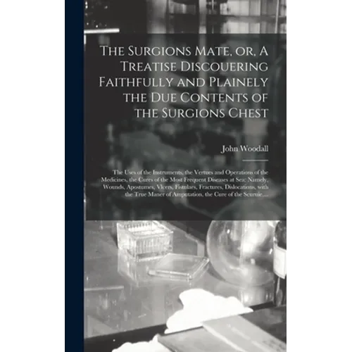 The Surgions Mate, or, A Treatise Discouering Faithfully and Plainely the Due Contents of the Surgions Chest: the Uses of the Instruments, the Vertues - Hardcover