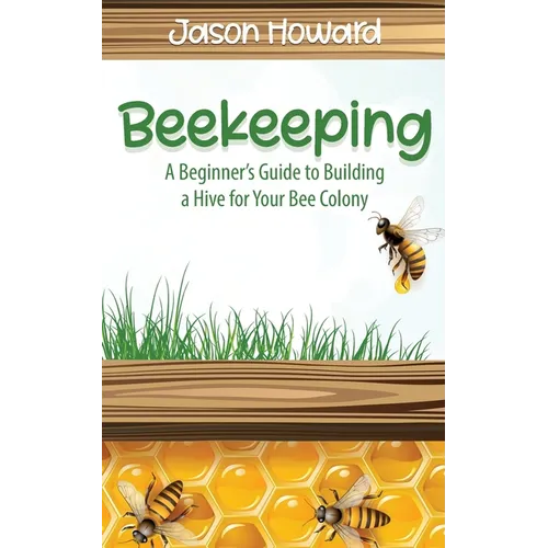 Beekeeping: A Beginner's Guide to Building a Hive for Your Bee Colony - Paperback