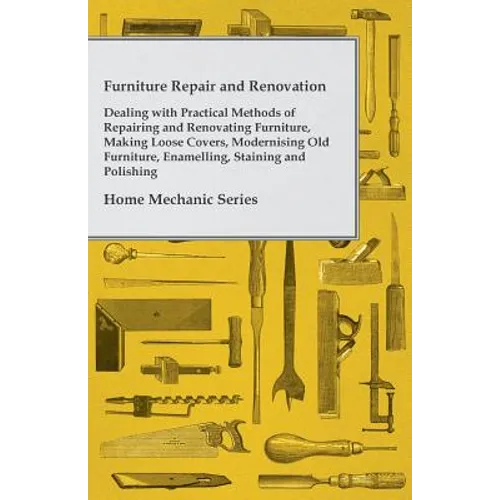 Furniture Repair and Renovation - Dealing with Practical Methods of Repairing and Renovating Furniture, Making Loose Covers, Modernising Old Furniture - Paperback