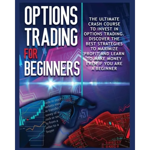 Options Trading for beginners: The Complete Crash Course to Invest in Options Trading. Learn The Best Strategies to Maximize Profit And Start Making M - Paperback