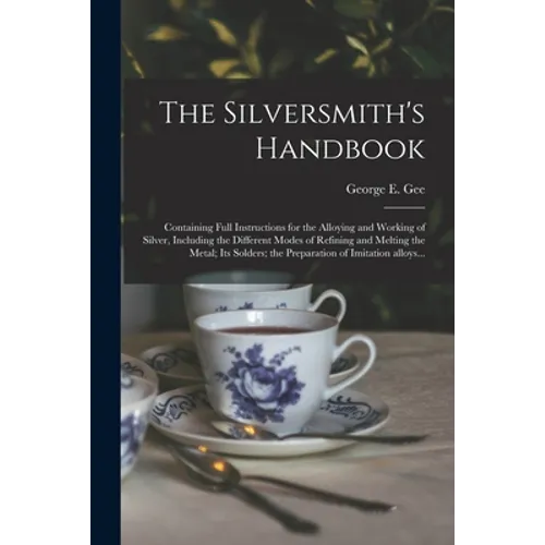 The Silversmith's Handbook: Containing Full Instructions for the Alloying and Working of Silver, Including the Different Modes of Refining and Mel - Paperback