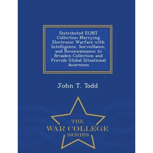 Distributed Elint Collection Marrying Electronic Warfare with Intelligence, Surveillance, and Reconnaissance to Broaden Collection and Provide Global - Paperback
