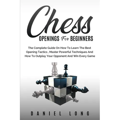 Chess Openings for Beginners: The Complete Guide On How To Learn The Best Opening Tactics, Master Powerful Techniques And How To Outplay Your Opponent - Paperback
