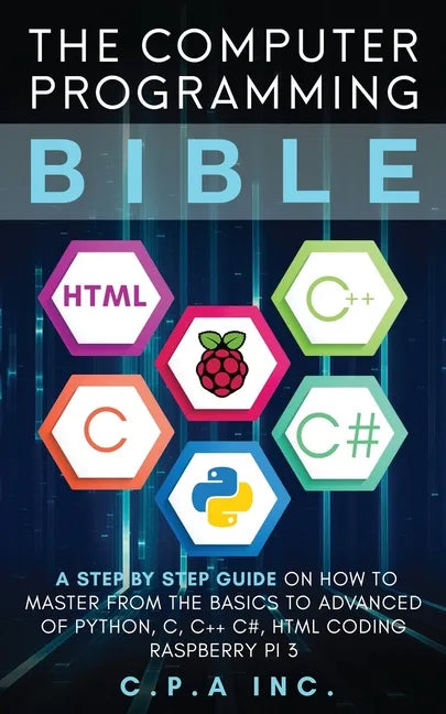 Computer Programming Bible: A Step by Step Guide On How To Master From The Basics to Advanced of Python, C, C++, C#, HTML Coding Raspberry Pi3 - Paperback