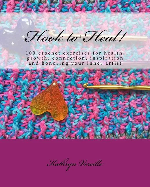 Hook to Heal!: 100 Crochet Exercises For Health, Growth, Connection, Inspiration and Honoring Your Inner Artist - Paperback