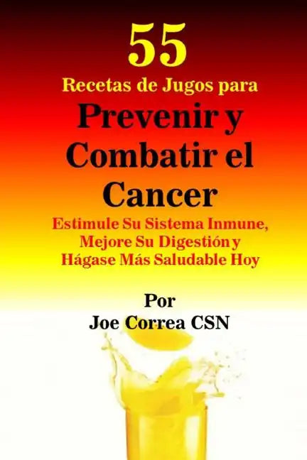 55 Recetas de Jugos para Prevenir y Combatir el Cancer: Estimule Su Sistema Inmune, Mejore Su Digestion y Hagase Mas Saludable Hoy - Paperback