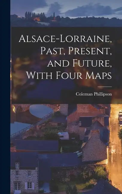 Alsace-Lorraine, Past, Present, and Future, With Four Maps - Hardcover