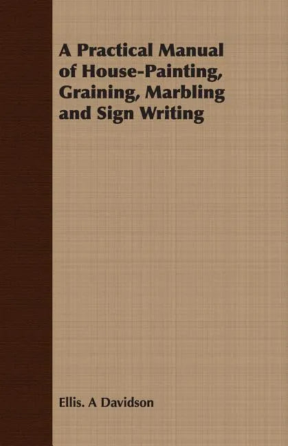 A Practical Manual of House-Painting, Graining, Marbling and Sign Writing - Paperback