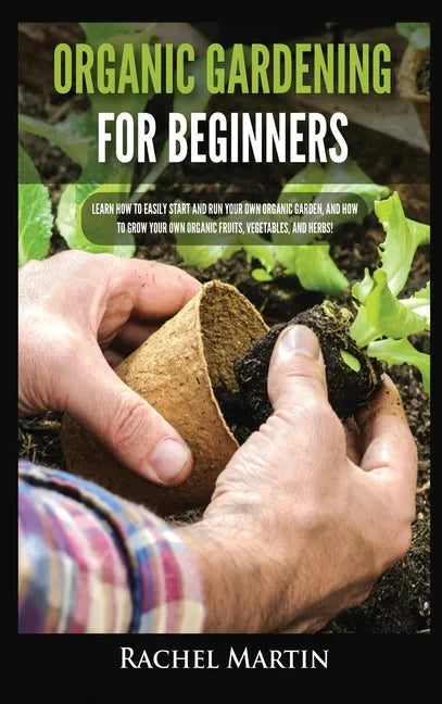 Organic Gardening For Beginners: Learn How to Easily Start and Run Your Own Organic Garden, and How to Grow Your Own Organic Fruits, Vegetables, and H - Hardcover