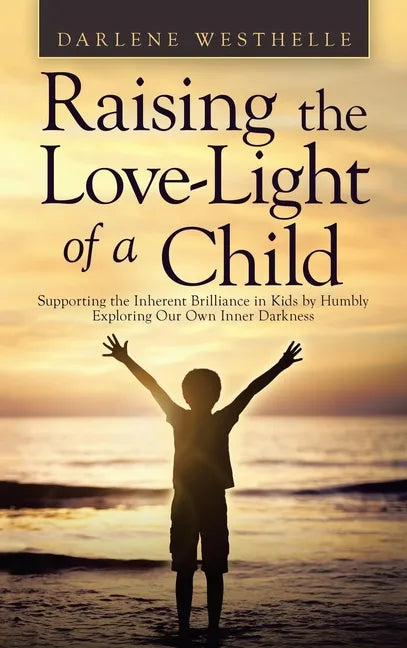 Raising the Love-Light of a Child: Supporting the Inherent Brilliance in Kids by Humbly Exploring Our Own Inner Darkness - Hardcover