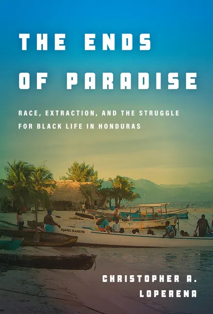 The Ends of Paradise: Race, Extraction, and the Struggle for Black Life in Honduras - Paperback