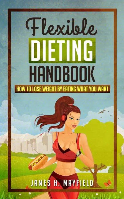Flexible Dieting Handbook: How To Lose Weight by Eating What You Want - Paperback