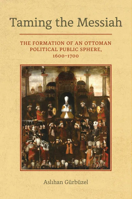 Taming the Messiah: The Formation of an Ottoman Political Public Sphere, 1600-1700 - Hardcover