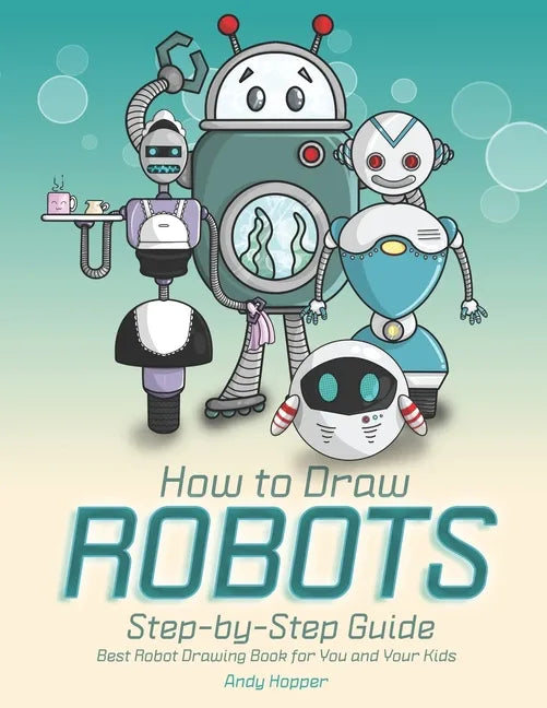 How to Draw Robots Step-by-Step Guide: Best Robot Drawing Book for You and Your Kids - Paperback