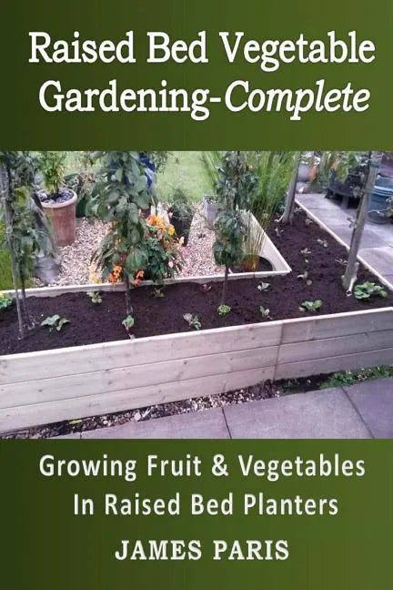 Raised Bed Vegetable Gardening Complete: Growing Fruit & Vegetables In Raised Bed Planters - Paperback