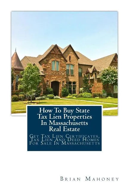 How To Buy State Tax Lien Properties In Massachusetts Real Estate: Get Tax Lien Certificates, Tax Lien And Deed Homes For Sale In Massachusetts - Paperback