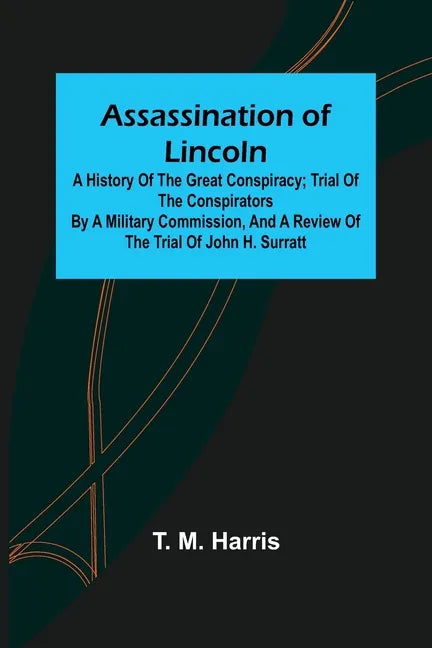 Assassination of Lincoln: a History of the Great Conspiracy; Trial of the Conspirators by a Military Commission, and a Review of the Trial of Jo - Paperback