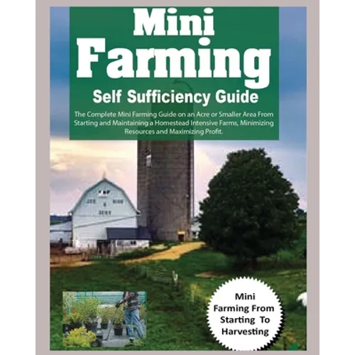 Mini Farming Self Sufficiency Guide: The Complete Mini Farming Guide on an Acre or Smaller Area From Starting and Maintaining a Homestead Intensive Fa - Paperback