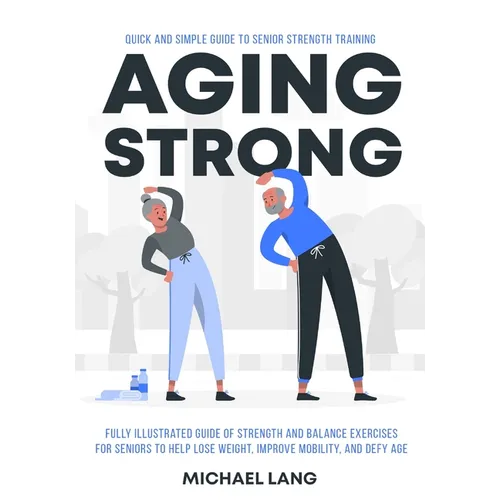 Aging Strong: Quick and Simple Guide to Senior Strength Training - Fully Illustrated Guide of Strength and Balance Exercises for Sen - Paperback
