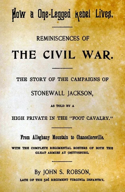 How A One-Legged Rebel Lives: Reminiscences Of The Civil War. The Story Of The Campaigns Of Stonewall Jackson As Told By A High Private In The "Foot - Paperback