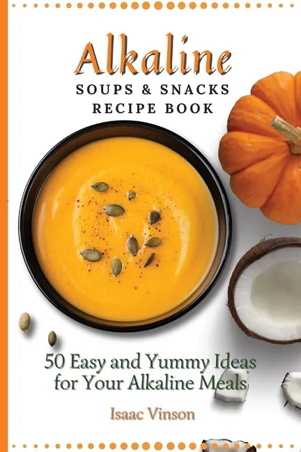 Alkaline Soups and Snacks Recipe Book: 50 Easy and Yummy Ideas for your Alkaline Meals - Paperback