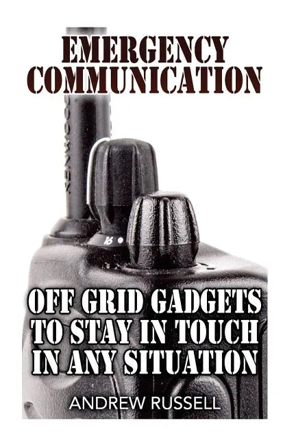 Emergency Communication: Off Grid Gadgets To Stay In Touch In Any Situation: (Survival Communication, Prepping) - Paperback