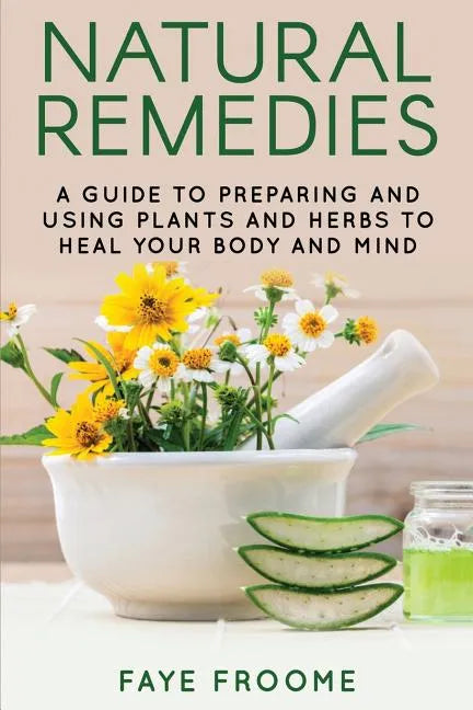 Natural Remedies: A Guide to Preparing and Using Plants & Herbs to Heal Your Body & Mind - Paperback