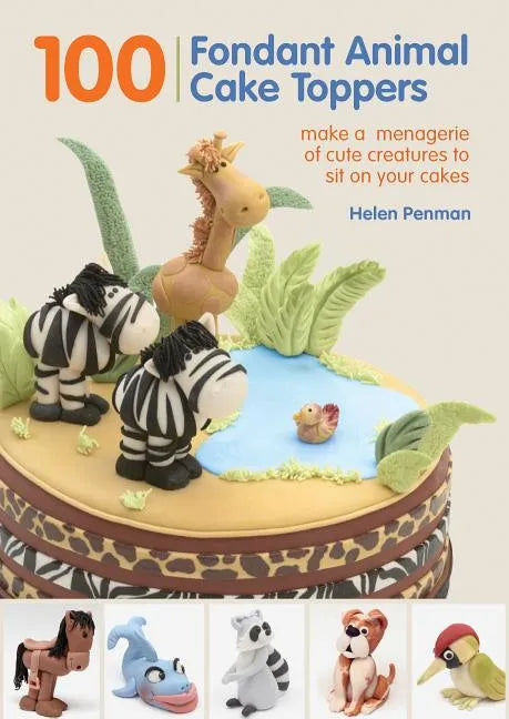 100 Fondant Animal Cake Toppers: Make a Menagerie of Cute Creatures to Sit on Your Cakes - Spiral