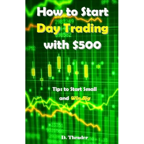 How to Start Day Trading with $500: Tips to Start Small and Win Big - Paperback