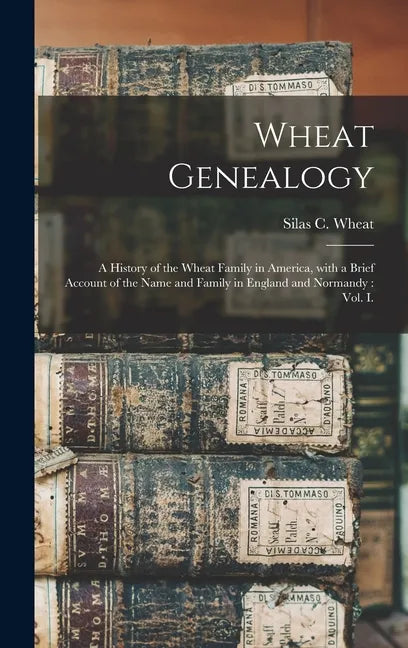 Wheat Genealogy: a History of the Wheat Family in America, With a Brief Account of the Name and Family in England and Normandy: Vol. I. - Hardcover