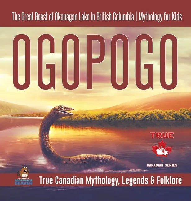 Ogopogo - The Great Beast of Okanagan Lake in British Columbia Mythology for Kids True Canadian Mythology, Legends & Folklore - Hardcover