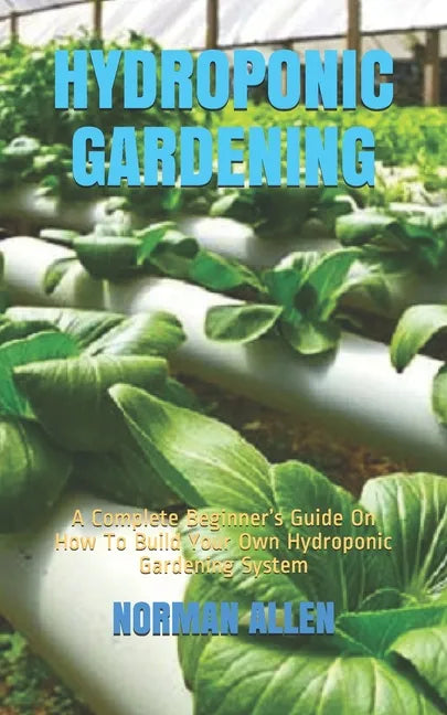 Hydroponic Gardening: A Complete Beginner's Guide On How To Build Your Own Hydroponic Gardening System - Paperback