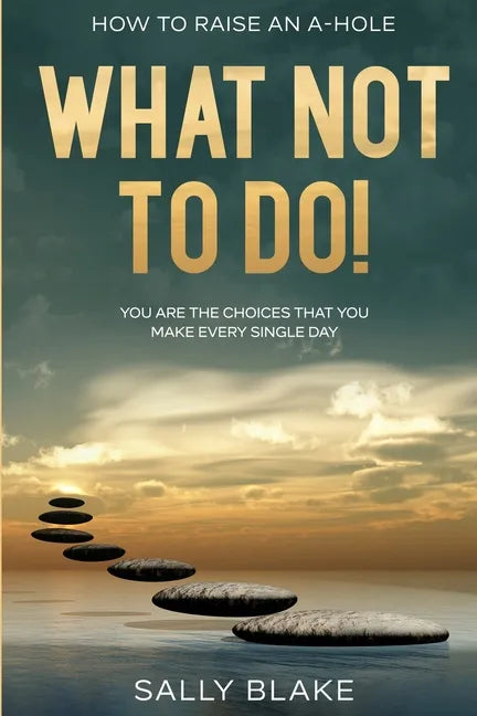 How To Raise An A-Hole: What Not To Do! - You Are The Choices That You Make Every Single Day - Paperback