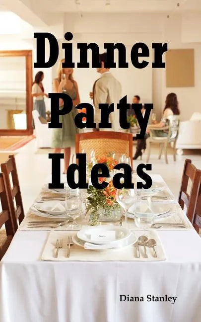 Dinner Party Ideas: All You Need to Know about Hosting Dinner Parties Including Menu and Recipe Ideas, Invitations, Games, Music, Activiti - Paperback