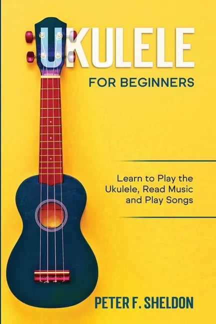Ukulele for Beginners: Learn to Play the Ukulele, Read Music and Play Songs - Paperback