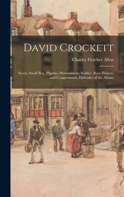 David Crockett: Scout, Small Boy, Pilgrim, Mountaineer, Soldier, Bear-hunter, and Congressman, Defender of the Alamo - Hardcover
