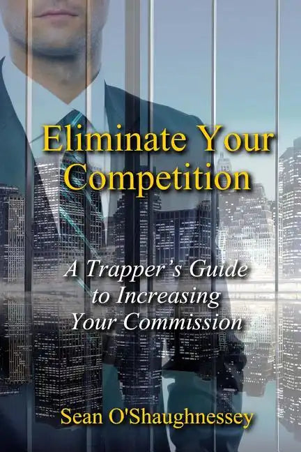 Eliminate Your Competition: A Trapper's Guide to Increasing Your Commission - Paperback