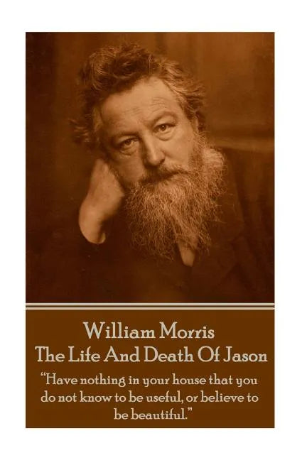 William Morris - The Life And Death Of Jason: "Have nothing in your house that your house that you do not know to be useful, or to be beautiful." - Paperback